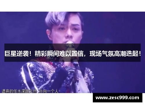 巨星逆袭！精彩瞬间难以置信，现场气氛高潮迭起！